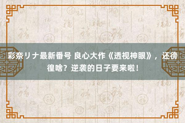 彩奈リナ最新番号 良心大作《透视神眼》，还徬徨啥？逆袭的日子要来啦！