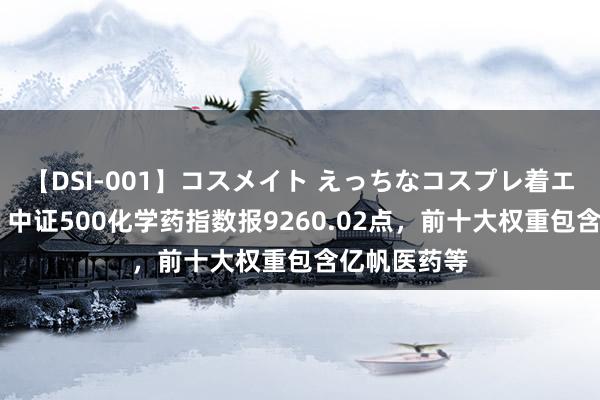 【DSI-001】コスメイト えっちなコスプレ着エロムービー 中证500化学药指数报9260.02点，前十大权重包含亿帆医药等