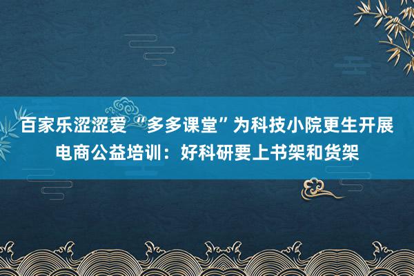 百家乐涩涩爱 “多多课堂”为科技小院更生开展电商公益培训：好科研要上书架和货架