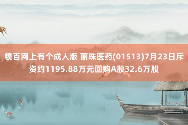 糗百网上有个成人版 丽珠医药(01513)7月23日斥资约1195.88万元回购A股32.6万股