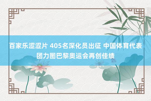 百家乐涩涩片 405名深化员出征 中国体育代表团力图巴黎奥运会再创佳绩