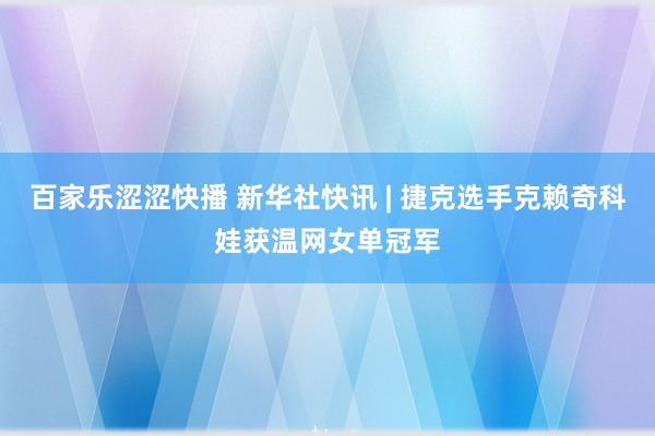 百家乐涩涩快播 新华社快讯 | 捷克选手克赖奇科娃获温网女单冠军