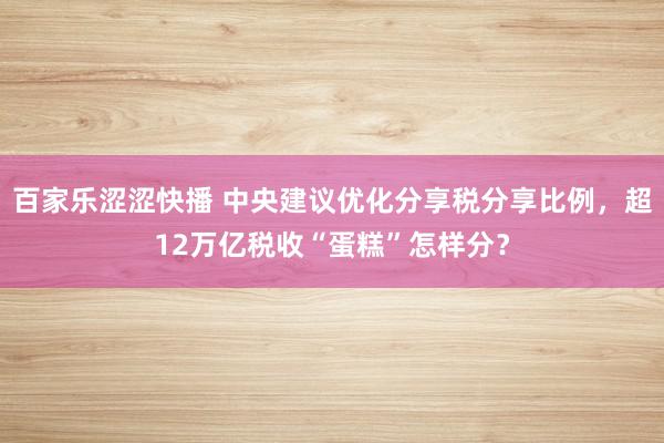 百家乐涩涩快播 中央建议优化分享税分享比例，超12万亿税收“蛋糕”怎样分？