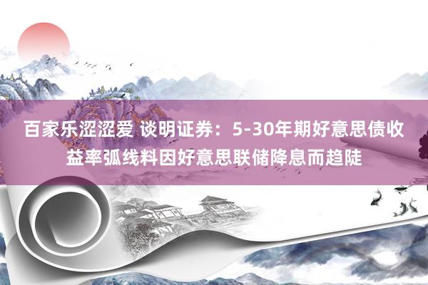 百家乐涩涩爱 谈明证券：5-30年期好意思债收益率弧线料因好意思联储降息而趋陡