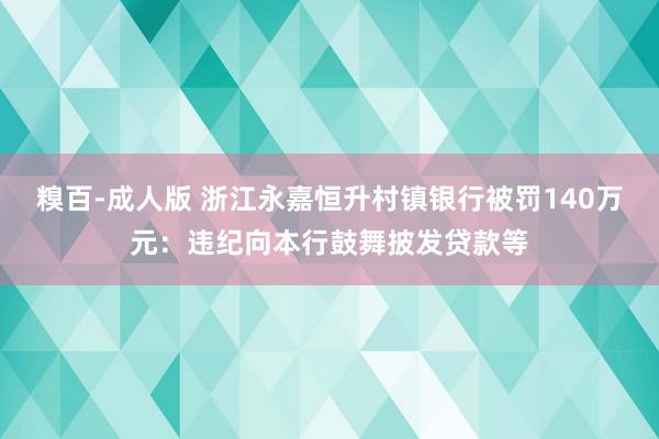 糗百-成人版 浙江永嘉恒升村镇银行被罚140万元：违纪向本行鼓舞披发贷款等