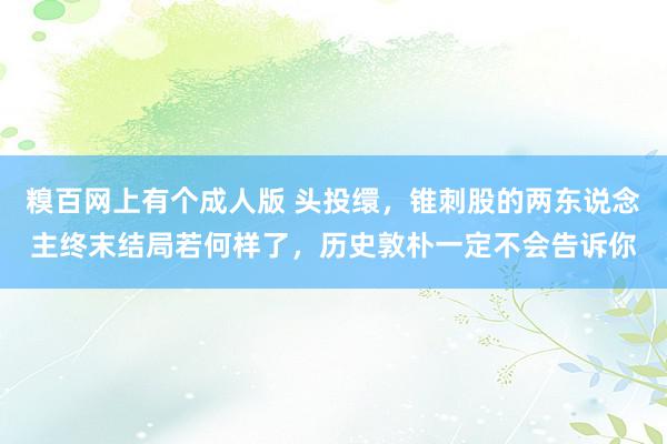 糗百网上有个成人版 头投缳，锥刺股的两东说念主终末结局若何样了，历史敦朴一定不会告诉你