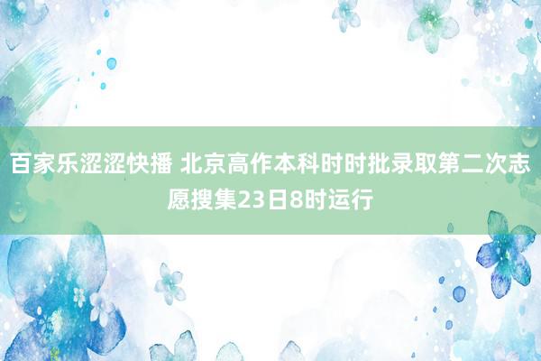 百家乐涩涩快播 北京高作本科时时批录取第二次志愿搜集23日8时运行