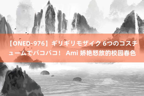 【ONED-976】ギリギリモザイク 6つのコスチュームでパコパコ！ Ami 娇艳怒放的校园春色