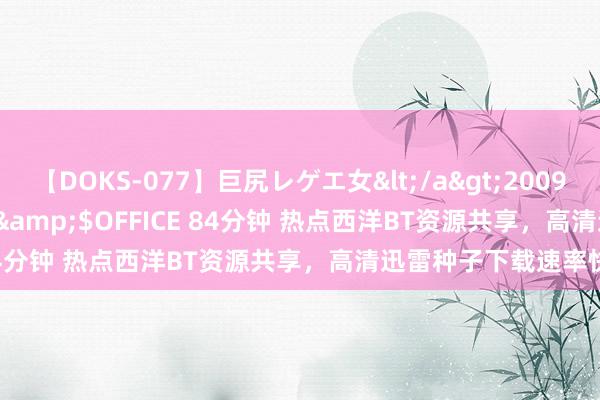 【DOKS-077】巨尻レゲエ女</a>2009-05-01OFFICE K’S&$OFFICE 84分钟 热点西洋BT资源共享，高清迅雷种子下载速率快