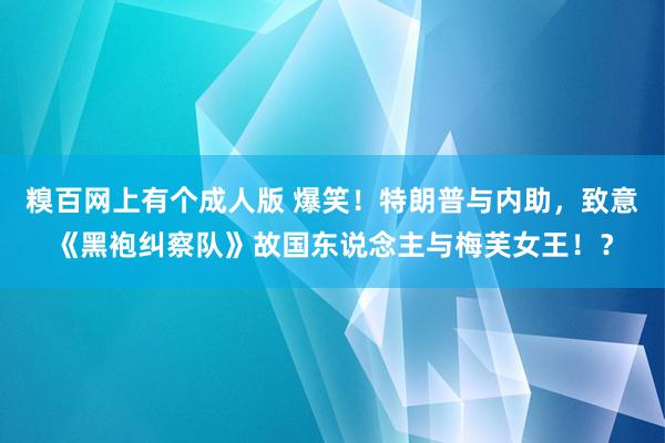 糗百网上有个成人版 爆笑！特朗普与内助，致意《黑袍纠察队》故国东说念主与梅芙女王！？