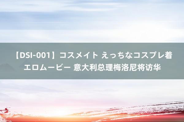 【DSI-001】コスメイト えっちなコスプレ着エロムービー 意大利总理梅洛尼将访华