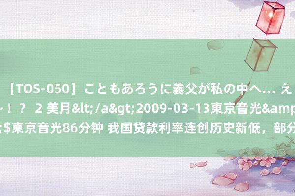 【TOS-050】こともあろうに義父が私の中へ… え～中出しなのぉ～！？ 2 美月</a>2009-03-13東京音光&$東京音光86分钟 我国贷款利率连创历史新低，部分城市房贷利率迎来“2字头”