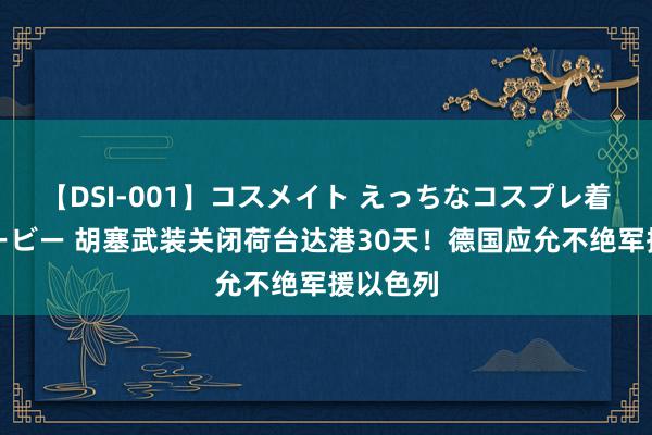 【DSI-001】コスメイト えっちなコスプレ着エロムービー 胡塞武装关闭荷台达港30天！德国应允不绝军援以色列