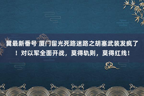 翼最新番号 厦门留光死路迷路之胡塞武装发疯了！对以军全面开战，莫得轨则，莫得红线！