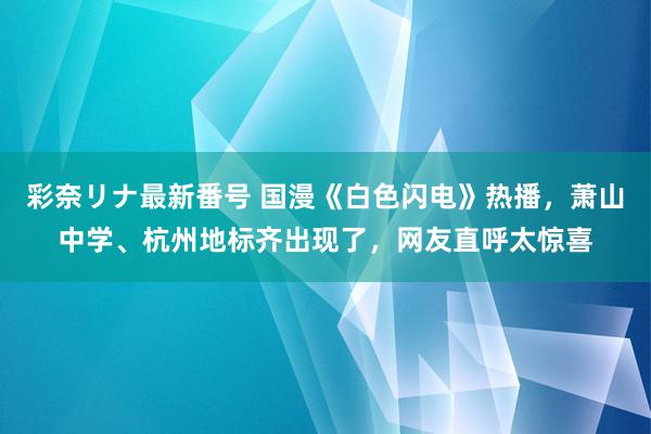 彩奈リナ最新番号 国漫《白色闪电》热播，萧山中学、杭州地标齐出现了，网友直呼太惊喜