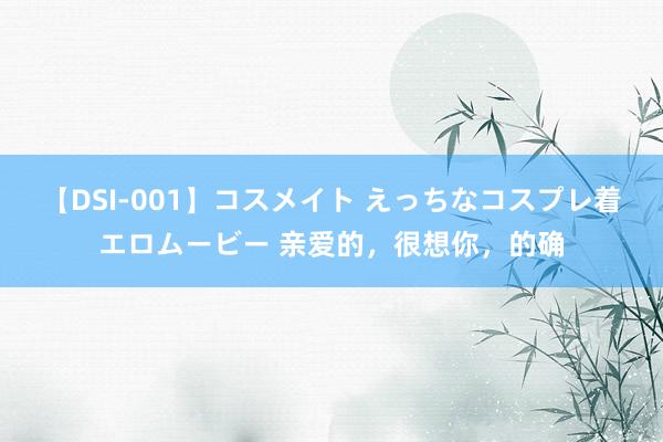 【DSI-001】コスメイト えっちなコスプレ着エロムービー 亲爱的，很想你，的确