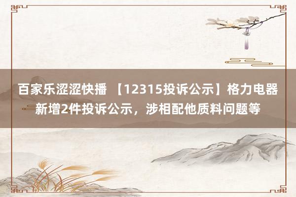 百家乐涩涩快播 【12315投诉公示】格力电器新增2件投诉公示，涉相配他质料问题等