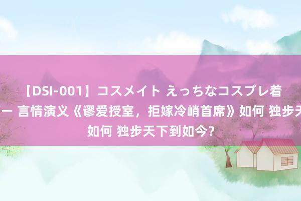 【DSI-001】コスメイト えっちなコスプレ着エロムービー 言情演义《谬爱授室，拒嫁冷峭首席》如何 独步天下到如今？