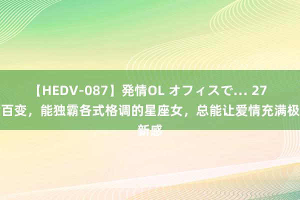 【HEDV-087】発情OL オフィスで… 27 气质百变，能独霸各式格调的星座女，总能让爱情充满极新感