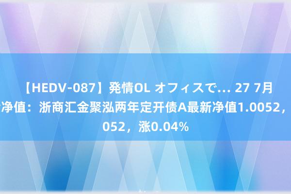 【HEDV-087】発情OL オフィスで… 27 7月26日基金净值：浙商汇金聚泓两年定开债A最新净值1.0052，涨0.04%