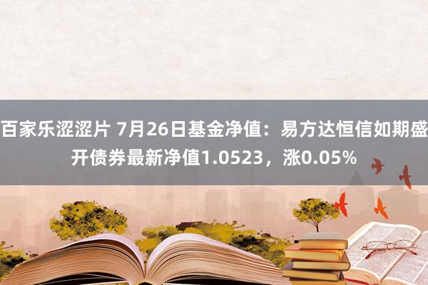 百家乐涩涩片 7月26日基金净值：易方达恒信如期盛开债券最新净值1.0523，涨0.05%