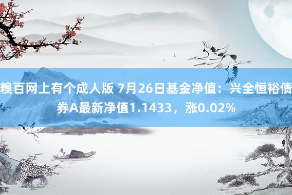 糗百网上有个成人版 7月26日基金净值：兴全恒裕债券A最新净值1.1433，涨0.02%