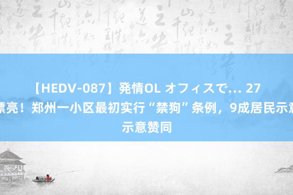 【HEDV-087】発情OL オフィスで… 27 干得漂亮！郑州一小区最初实行“禁狗”条例，9成居民示意赞同