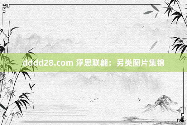 dddd28.com 浮思联翩：另类图片集锦