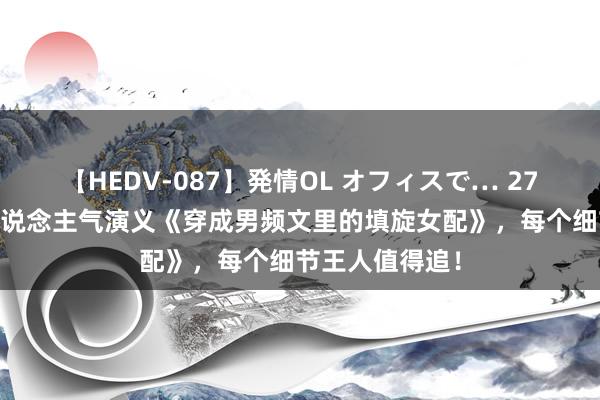 【HEDV-087】発情OL オフィスで… 27 不可不读的东说念主气演义《穿成男频文里的填旋女配》，每个细节王人值得追！