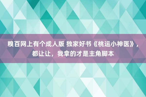 糗百网上有个成人版 独家好书《桃运小神医》，都让让，我拿的才是主角脚本