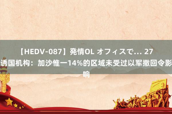 【HEDV-087】発情OL オフィスで… 27 劝诱国机构：加沙惟一14%的区域未受过以军撤回令影响