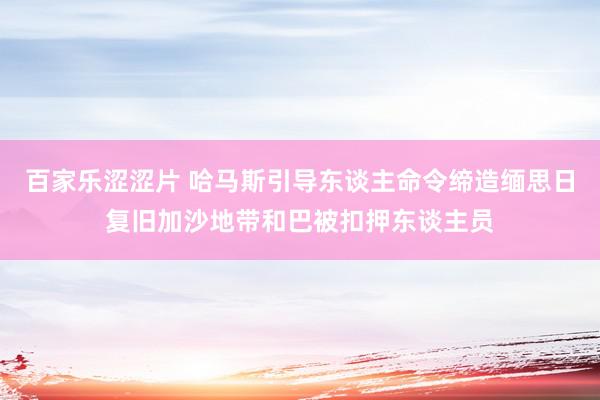 百家乐涩涩片 哈马斯引导东谈主命令缔造缅思日复旧加沙地带和巴被扣押东谈主员