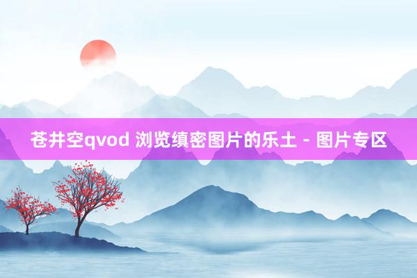 苍井空qvod 浏览缜密图片的乐土 - 图片专区