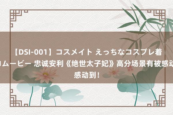 【DSI-001】コスメイト えっちなコスプレ着エロムービー 忠诚安利《绝世太子妃》高分场景有被感动到！