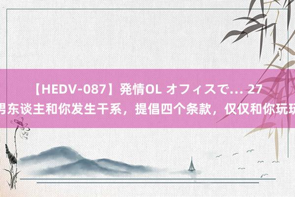 【HEDV-087】発情OL オフィスで… 27 男东谈主和你发生干系，提倡四个条款，仅仅和你玩玩