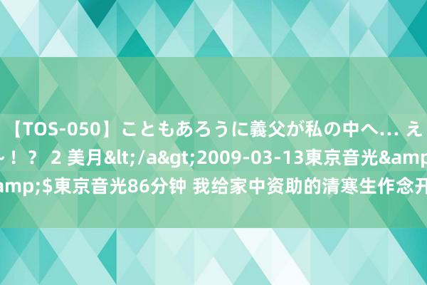 【TOS-050】こともあろうに義父が私の中へ… え～中出しなのぉ～！？ 2 美月</a>2009-03-13東京音光&$東京音光86分钟 我给家中资助的清寒生作念开拓，他帮我打脸前男友