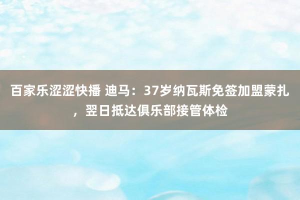 百家乐涩涩快播 迪马：37岁纳瓦斯免签加盟蒙扎，翌日抵达俱乐部接管体检