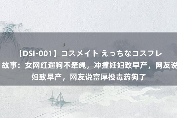 【DSI-001】コスメイト えっちなコスプレ着エロムービー 故事：女网红遛狗不牵绳，冲撞妊妇致早产，网友说富厚投毒药狗了