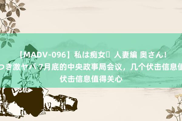 【MADV-096】私は痴女・人妻編 奥さん！その目つき激ヤバ 7月底的中央政事局会议，几个伏击信息值得关心