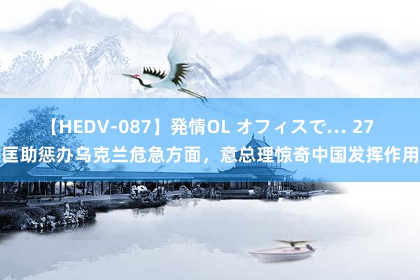 【HEDV-087】発情OL オフィスで… 27 匡助惩办乌克兰危急方面，意总理惊奇中国发挥作用