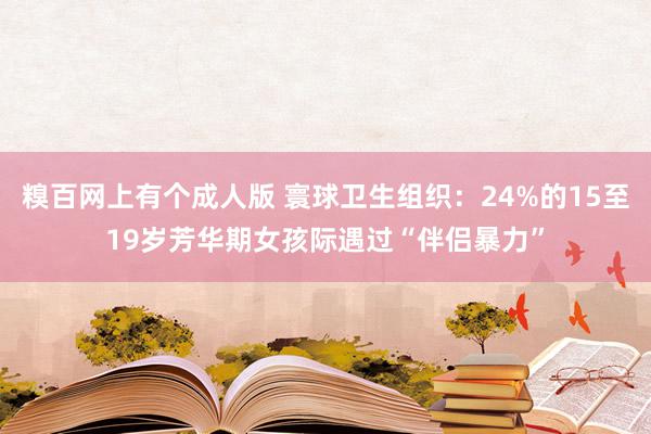 糗百网上有个成人版 寰球卫生组织：24%的15至19岁芳华期女孩际遇过“伴侣暴力”