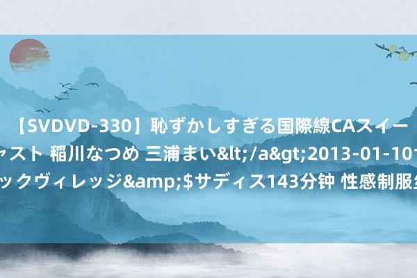 【SVDVD-330】恥ずかしすぎる国際線CAスイートクラス研修 Wキャスト 稲川なつめ 三浦まい</a>2013-01-10サディスティックヴィレッジ&$サディス143分钟 性感制服丝袜诱骗，让你沦一火在恢弘诱骗中