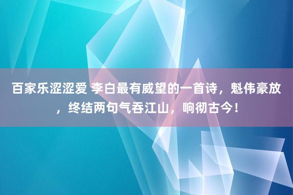 百家乐涩涩爱 李白最有威望的一首诗，魁伟豪放，终结两句气吞江山，响彻古今！