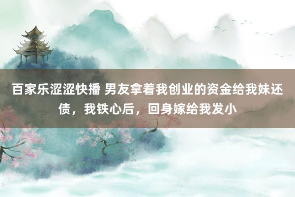 百家乐涩涩快播 男友拿着我创业的资金给我妹还债，我铁心后，回身嫁给我发小