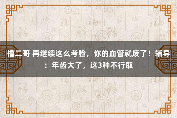 撸二哥 再继续这么考验，你的血管就废了！辅导：年齿大了，这3种不行取