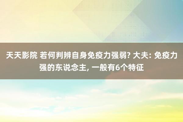 天天影院 若何判辨自身免疫力强弱? 大夫: 免疫力强的东说念主, 一般有6个特征