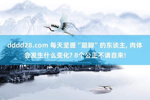 dddd28.com 每天坚握“踮脚”的东谈主, 肉体会发生什么变化? 8个公正不请自来!