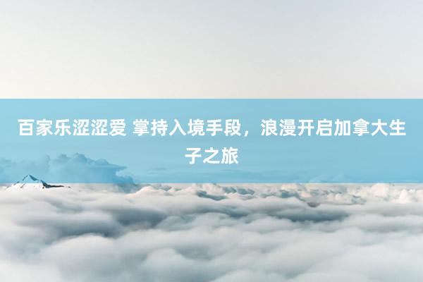 百家乐涩涩爱 掌持入境手段，浪漫开启加拿大生子之旅