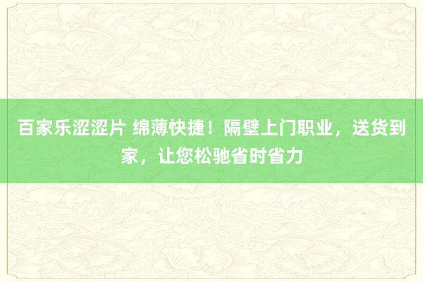 百家乐涩涩片 绵薄快捷！隔壁上门职业，送货到家，让您松驰省时省力