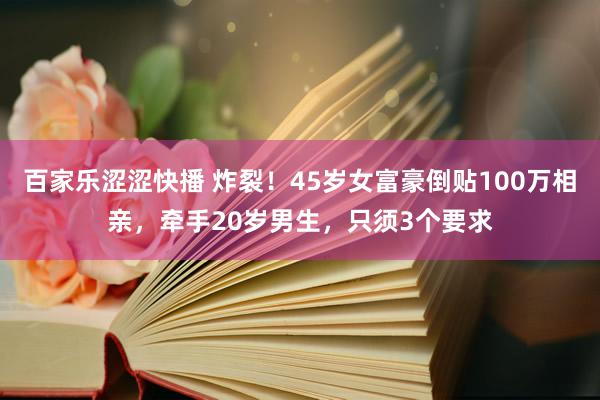 百家乐涩涩快播 炸裂！45岁女富豪倒贴100万相亲，牵手20岁男生，只须3个要求